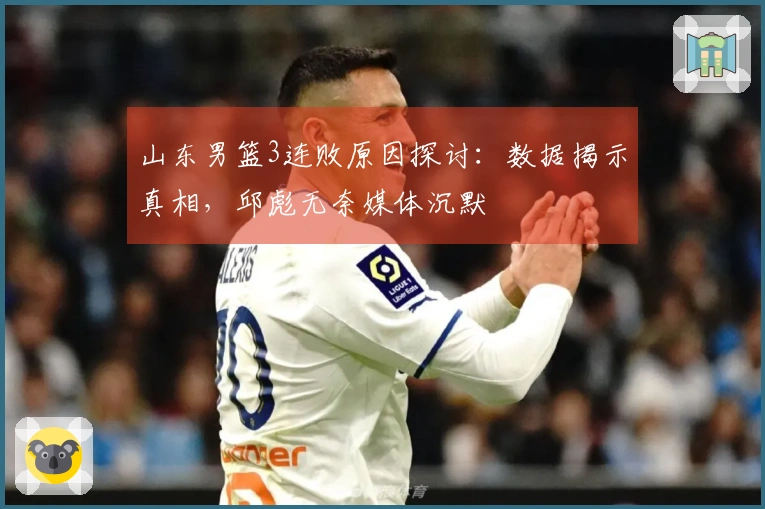 山东男篮3连败原因探讨：数据揭示真相，邱彪无奈媒体沉默