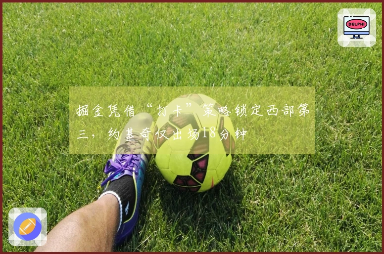 掘金凭借“打卡”策略锁定西部第三，约基奇仅出场18分钟