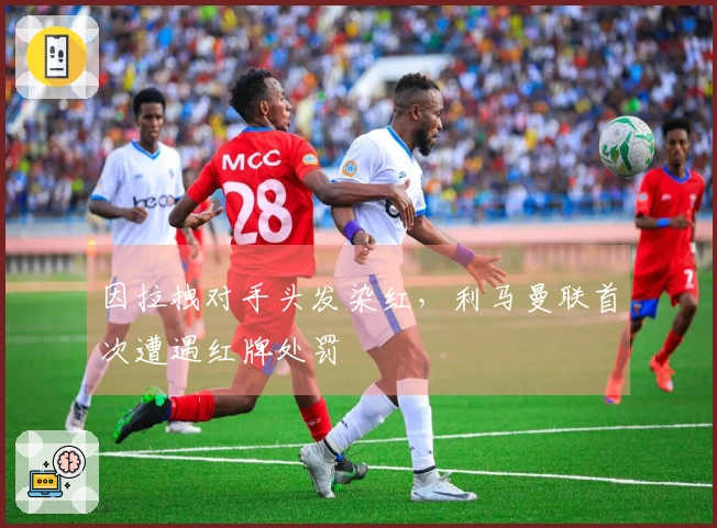 因拉拽对手头发染红，利马曼联首次遭遇红牌处罚