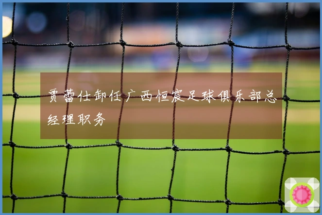 贾蕾仕卸任广西恒宸足球俱乐部总经理职务