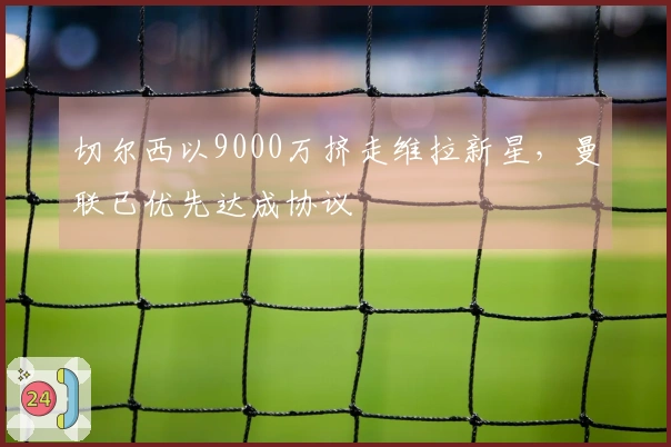 切尔西以9000万挤走维拉新星，曼联已优先达成协议