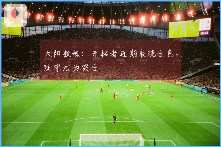 太阳教练：开拓者近期表现出色，防守尤为突出