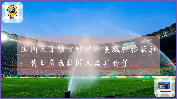 法国天才助攻频频，曼城轻松获胜，昔日负面新闻未减其价值