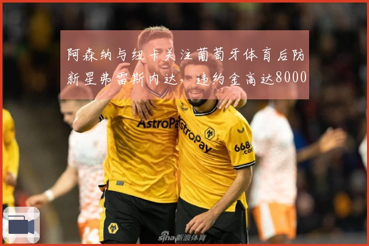 阿森纳与纽卡关注葡萄牙体育后防新星弗雷斯内达，违约金高达8000万欧元