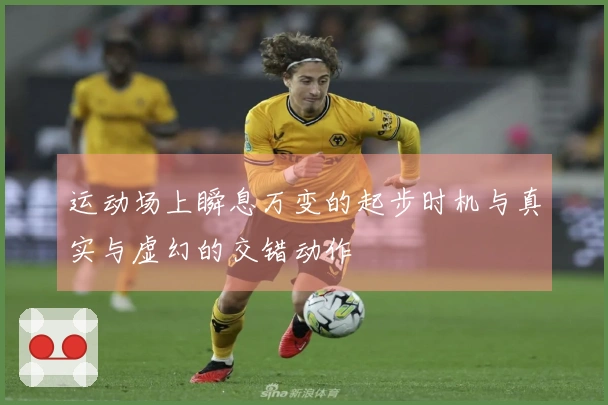 运动场上瞬息万变的起步时机与真实与虚幻的交错动作