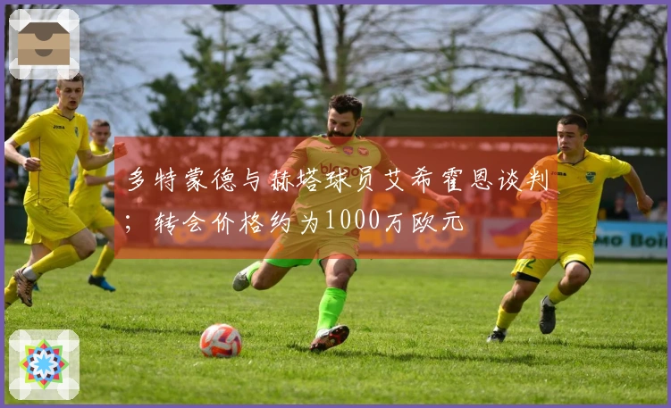 多特蒙德与赫塔球员艾希霍恩谈判；转会价格约为1000万欧元