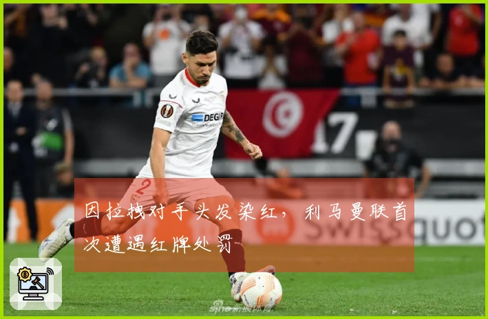 因拉拽对手头发染红，利马曼联首次遭遇红牌处罚