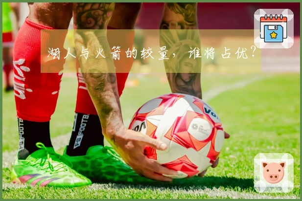 湖人与火箭的较量，谁将占优？