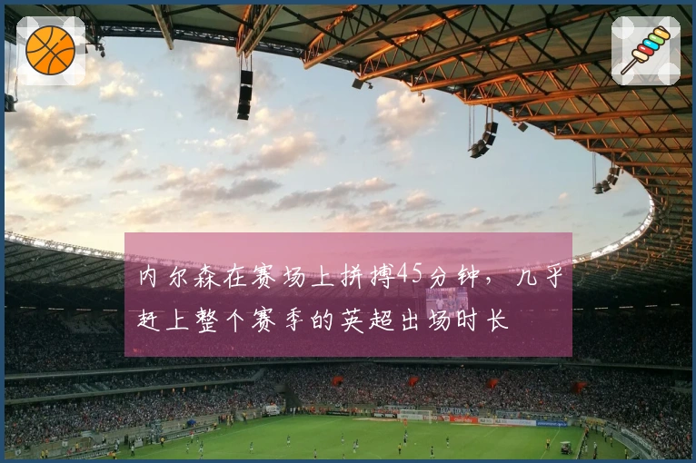 内尔森在赛场上拼搏45分钟，几乎赶上整个赛季的英超出场时长