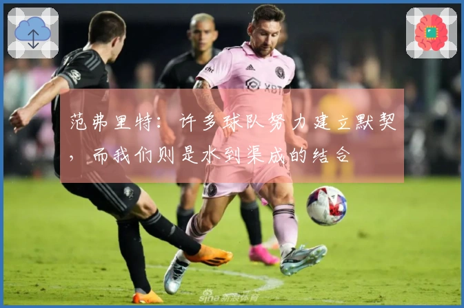 范弗里特：许多球队努力建立默契，而我们则是水到渠成的结合