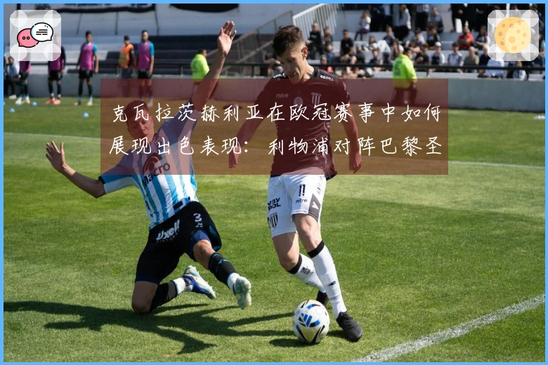 克瓦拉茨赫利亚在欧冠赛事中如何展现出色表现：利物浦对阵巴黎圣日耳曼分析