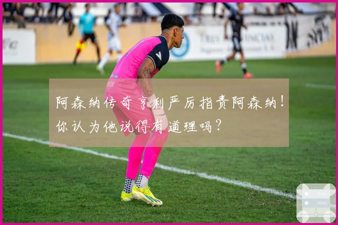 阿森纳传奇亨利严厉指责阿森纳！你认为他说得有道理吗？