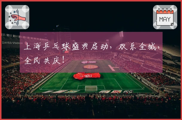 上海乒乓球盛典启动，欢乐全城，全民共庆！