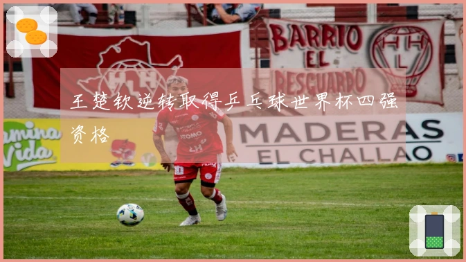 王楚钦逆转取得乒乓球世界杯四强资格