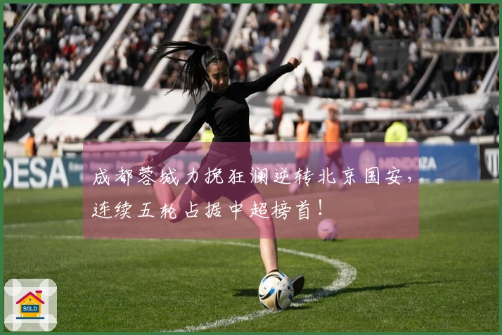 成都蓉城力挽狂澜逆转北京国安，连续五轮占据中超榜首！