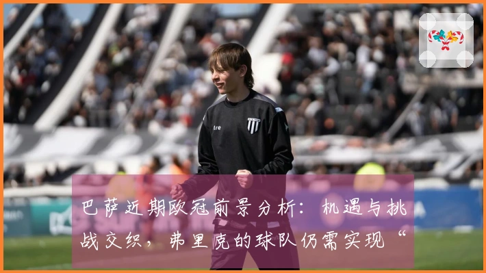 巴萨近期欧冠前景分析：机遇与挑战交织，弗里克的球队仍需实现“真正的逆转”