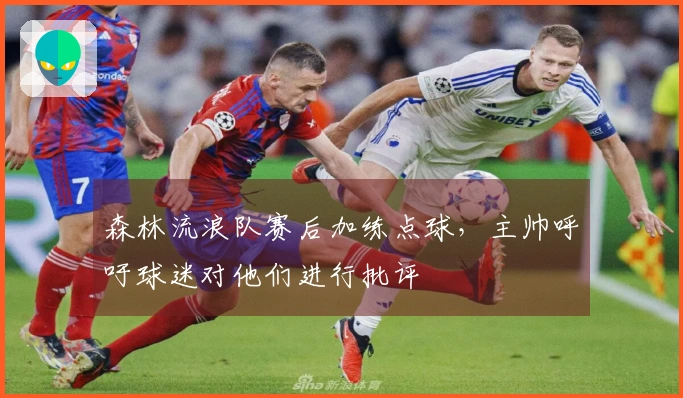 森林流浪队赛后加练点球，主帅呼吁球迷对他们进行批评