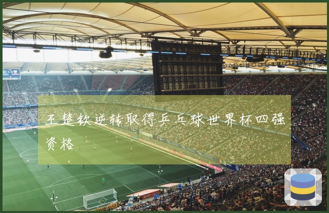 王楚钦逆转取得乒乓球世界杯四强资格