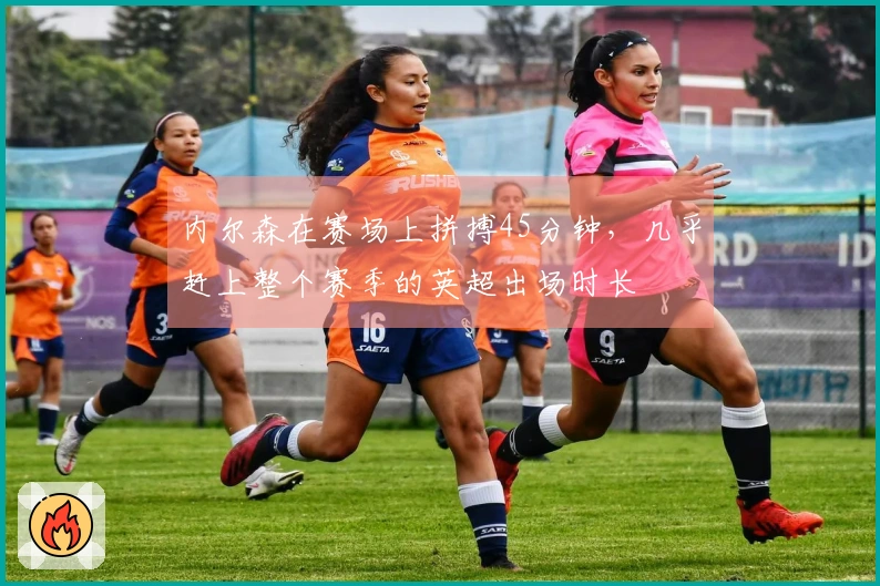 内尔森在赛场上拼搏45分钟，几乎赶上整个赛季的英超出场时长