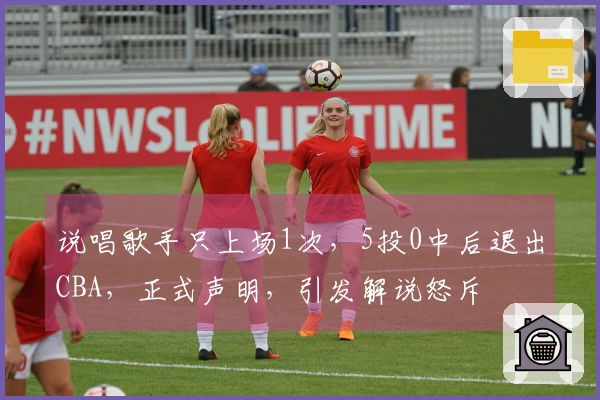 说唱歌手只上场1次，5投0中后退出CBA，正式声明，引发解说怒斥