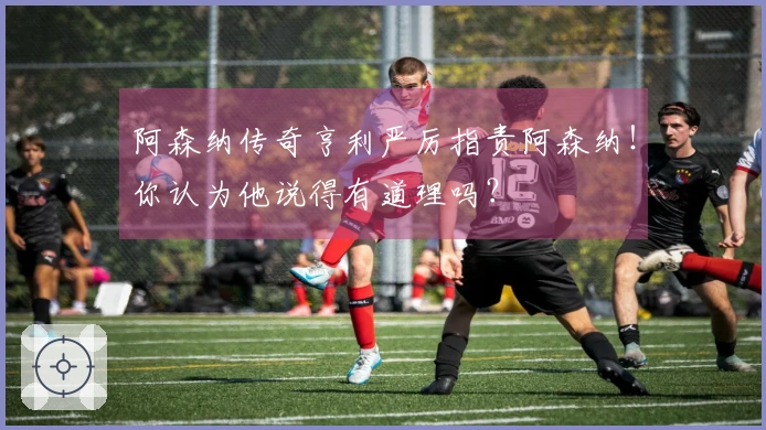 阿森纳传奇亨利严厉指责阿森纳！你认为他说得有道理吗？